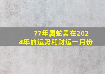 77年属蛇男在2024年的运势和财运一月份,1977年属蛇男2024年每月运势及运程