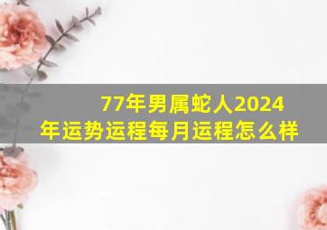 77年男属蛇人2024年运势运程每月运程怎么样,1977年属蛇人2024年运势男性