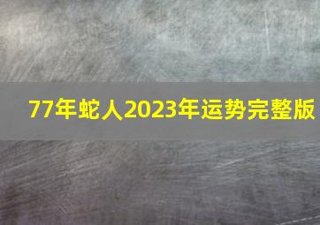 77年蛇人2023年运势完整版,77年属蛇女2023年的运势如何