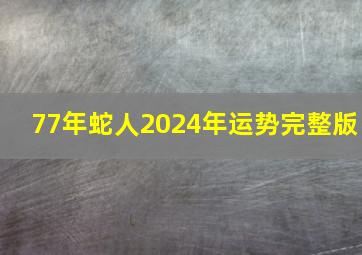 77年蛇人2024年运势完整版,77年属蛇46岁运势怎样属蛇人2022年运势好不好