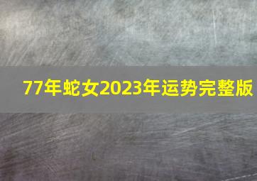 77年蛇女2023年运势完整版,蛇女77会与谁过到老