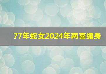 77年蛇女2024年两喜缠身,77年的蛇女一生婚姻怎样