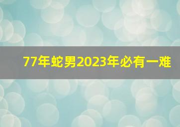 77年蛇男2023年必有一难,1977年属蛇未来5年大运2023年至2027年运势