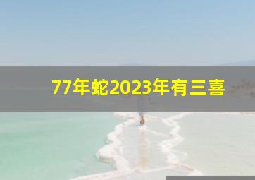 77年蛇2023年有三喜,属蛇2023年三大喜事财运一飞冲天