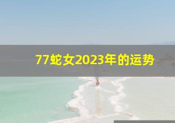 77蛇女2023年的运势,77年属蛇何时走大运2023年整体运势