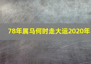 78年属马何时走大运2020年,78年属马的何时走大运几月份出生好