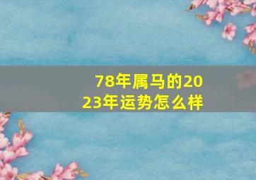 78年属马的2023年运势怎么样