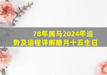 78年属马2024年运势及运程详解腊月十五生日,1978年马2024年的全年运势