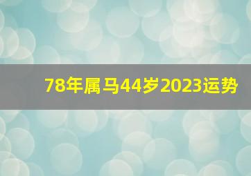 78年属马44岁2023运势,78年属马何时走大运2023年全体运势