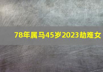 78年属马45岁2023劫难女,45岁1978年出生的属马女命2023年下半年运气运势