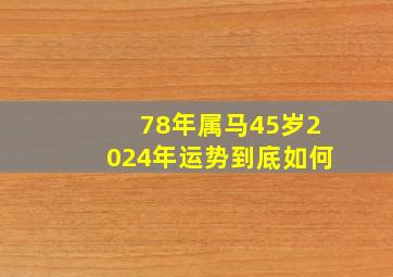 78年属马45岁2024年运势到底如何,78年属马人2024年运势