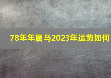 78年年属马2023年运势如何,属马2023年的运势及运程