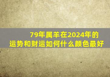 79年属羊在2024年的运势和财运如何什么颜色最好