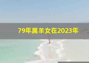 79年属羊女在2023年,79年属羊女的2023年怎么样