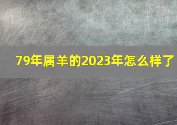 79年属羊的2023年怎么样了,1979属羊人2023年的财运