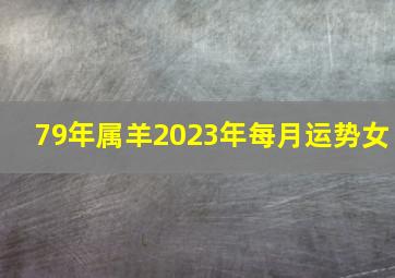 79年属羊2023年每月运势女,79年属羊女的2023年怎么样