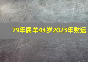 79年属羊44岁2023年财运,79年属羊44岁2023灾难财运低迷