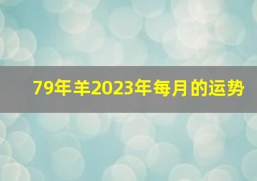 79年羊2023年每月的运势,79年2023属羊人全年运势