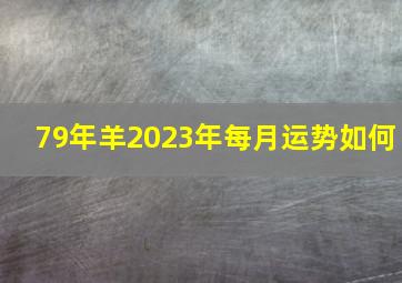 79年羊2023年每月运势如何,属羊2023年运程及运势详解2023年属羊人全年每月运势