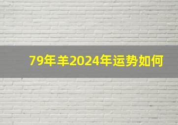 79年羊2024年运势如何,79年羊2024年运势完整版