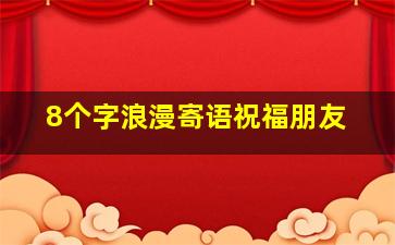 8个字浪漫寄语祝福朋友,朋友祝福语短句八个字