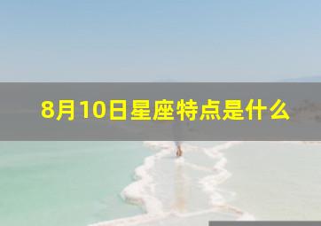 8月10日星座特点是什么,8月10日星座特点是什么呢