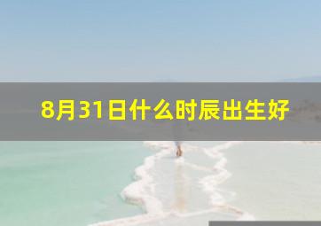 8月31日什么时辰出生好,8月31日吉时是什么时辰