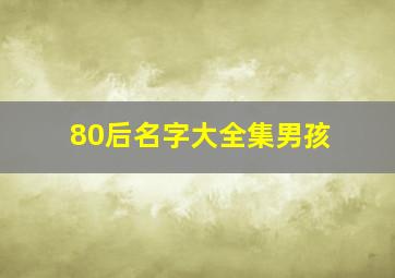 80后名字大全集男孩,男宝宝好听的名字大全