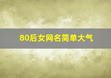 80后女网名简单大气,80后女网名简单大气好听吗