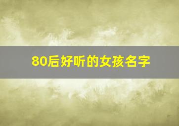 80后好听的女孩名字,80后好听的女孩名字有哪些