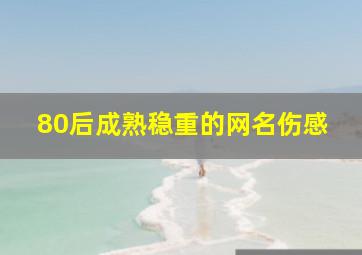 80后成熟稳重的网名伤感,80后伤感游戏名字80后伤感网名男