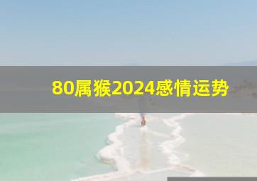 80属猴2024感情运势,1980猴的大运之年2024龙年与生肖猴三合