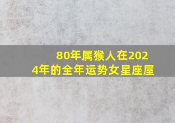 80年属猴人在2024年的全年运势女星座屋,1980年属猴女2024年运势