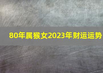 80年属猴女2023年财运运势,1980属猴在2023财运