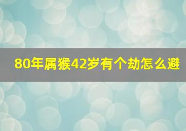 80年属猴42岁有个劫怎么避,80年属猴42岁有个劫化解此劫数方法