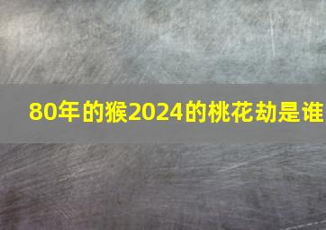 80年的猴2024的桃花劫是谁,92年属猴31岁有一劫