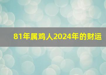 81年属鸡人2024年的财运,81年属鸡人2024年财运好不好