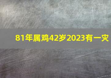 81年属鸡42岁2023有一灾,81年的鸡在2023年的运势怎么样