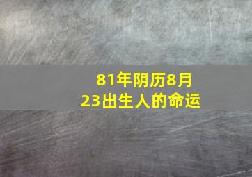 81年阴历8月23出生人的命运,81年农历八月28亥时出生一生命运怎样