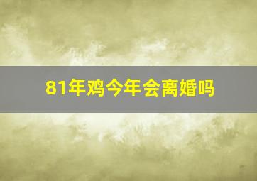 81年鸡今年会离婚吗,81年属鸡何时离婚81年生肖鸡感情运势