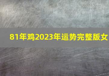 81年鸡2023年运势完整版女,1981年属鸡2023年运势及运程每月运程42岁生肖鸡2023年每月运势详解