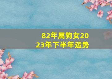 82年属狗女2023年下半年运势,82年属狗女命2023年恋爱桃花41岁兔年婚姻运