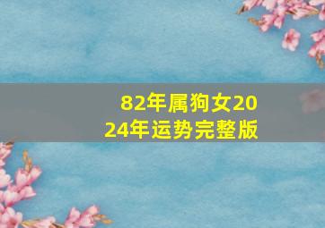 82年属狗女2024年运势完整版,82年属狗女2024年的运势和婚姻