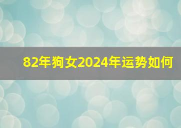 82年狗女2024年运势如何,82年狗女2024年能不能添子女