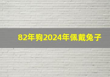 82年狗2024年佩戴兔子,1982年狗2024年适合戴什么