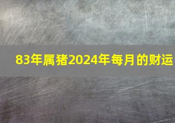 83年属猪2024年每月的财运,1983年属猪2024年运势及运程每月运程