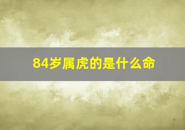 84岁属虎的是什么命,属虎八十四岁兔年寿终吗