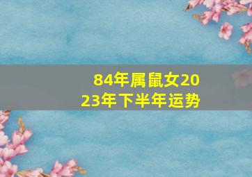 84年属鼠女2023年下半年运势,84年女鼠2023年属鼠人的全年运势