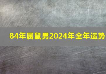 84年属鼠男2024年全年运势,1984年属鼠男2024年运势每月运势