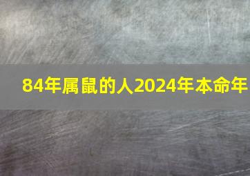 84年属鼠的人2024年本命年,1984年的老鼠2024本命年运势